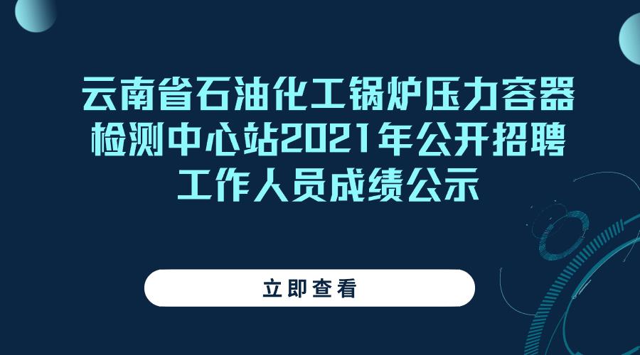 云南省石油化工锅炉压力容器检测中心站2021年公开招聘工作人员成绩公示
