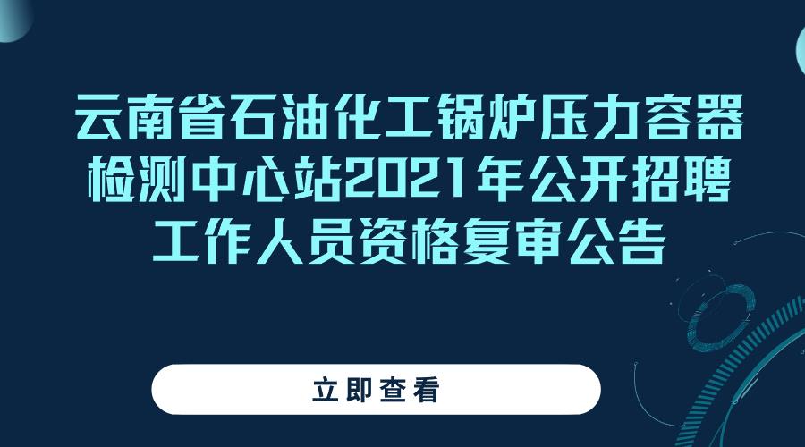 云南省石油化工锅炉压力容器检测中心站 2021年公开招聘工作人员资格复审公告