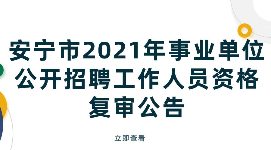 安宁市2021年事业单位公开招聘工作人员资格复审公告